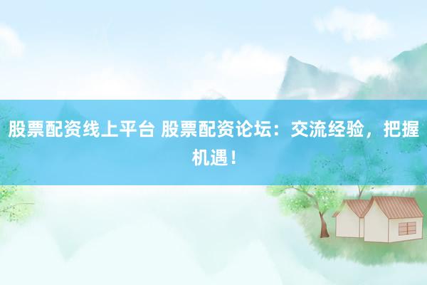 股票配資線上平臺 股票配資論壇：交流經(jīng)驗，把握機遇！