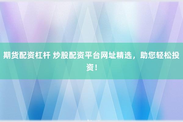 期貨配資杠桿 炒股配資平臺網(wǎng)址精選，助您輕松投資！