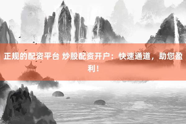 正規(guī)的配資平臺 炒股配資開戶：快速通道，助您盈利！