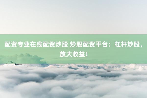 配資專業(yè)在線配資炒股 炒股配資平臺(tái)：杠桿炒股，放大收益！