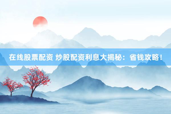 在線股票配資 炒股配資利息大揭秘：省錢攻略！