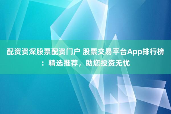 配資資深股票配資門戶 股票交易平臺App排行榜：精選推薦，助您投資無憂