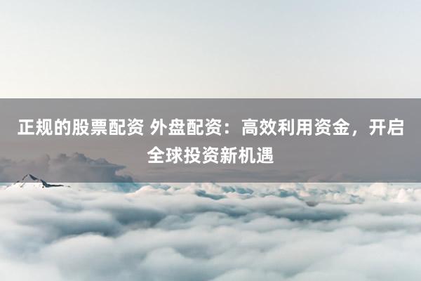 正規(guī)的股票配資 外盤配資：高效利用資金，開啟全球投資新機遇