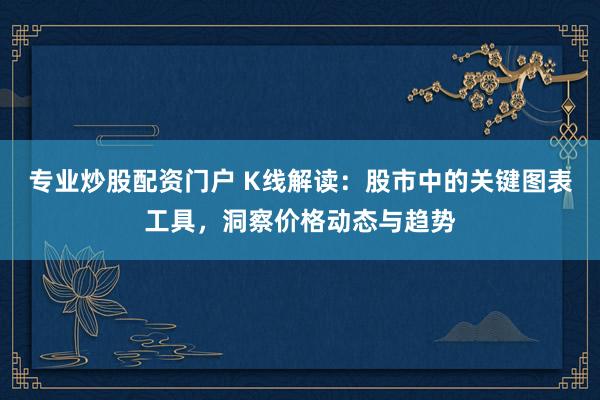 專業(yè)炒股配資門戶 K線解讀：股市中的關(guān)鍵圖表工具，洞察價格動態(tài)與趨勢