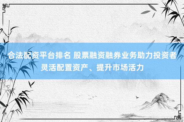 合法配資平臺(tái)排名 股票融資融券業(yè)務(wù)助力投資者靈活配置資產(chǎn)、提升市場(chǎng)活力