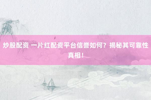 炒股配資 一片紅配資平臺(tái)信譽(yù)如何？揭秘其可靠性真相！