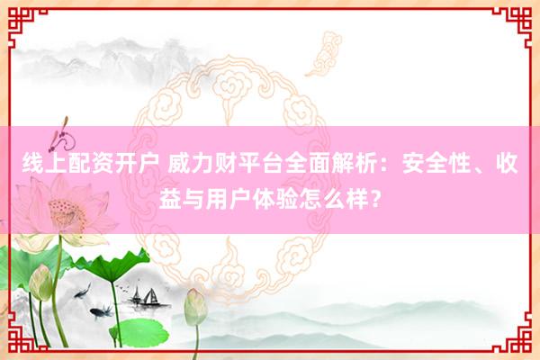 線上配資開戶 威力財(cái)平臺(tái)全面解析：安全性、收益與用戶體驗(yàn)怎么樣？