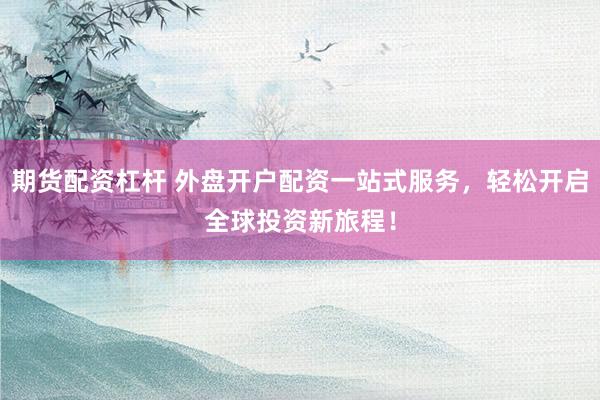 期貨配資杠桿 外盤開戶配資一站式服務(wù)，輕松開啟全球投資新旅程！