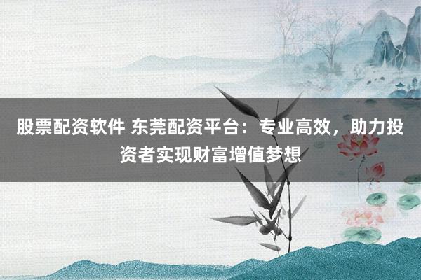 股票配資軟件 東莞配資平臺(tái)：專業(yè)高效，助力投資者實(shí)現(xiàn)財(cái)富增值夢(mèng)想