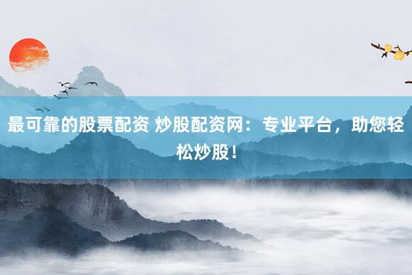 最可靠的股票配資 炒股配資網(wǎng)：專業(yè)平臺，助您輕松炒股！