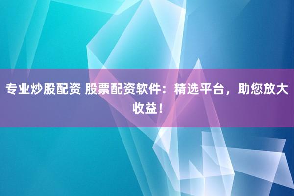 專業(yè)炒股配資 股票配資軟件：精選平臺，助您放大收益！