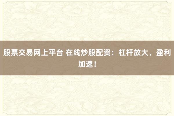 股票交易網(wǎng)上平臺 在線炒股配資：杠桿放大，盈利加速！