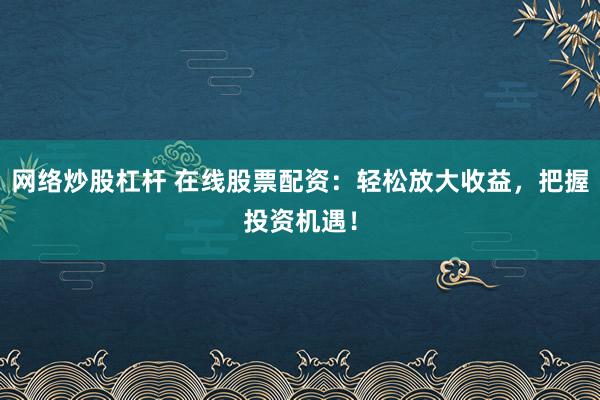 網(wǎng)絡(luò)炒股杠桿 在線股票配資：輕松放大收益，把握投資機(jī)遇！