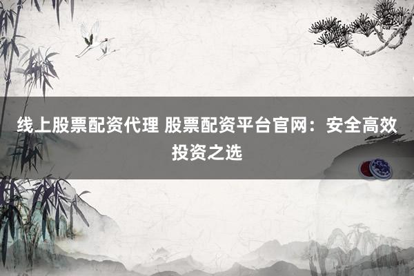 線上股票配資代理 股票配資平臺(tái)官網(wǎng)：安全高效投資之選