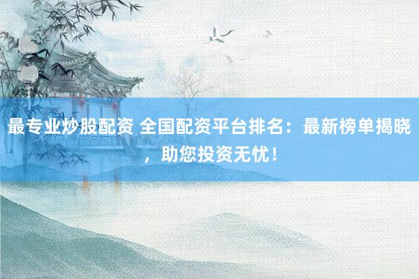 最專業(yè)炒股配資 全國(guó)配資平臺(tái)排名：最新榜單揭曉，助您投資無憂！