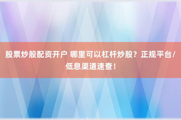 股票炒股配資開戶 哪里可以杠桿炒股？正規(guī)平臺/低息渠道速查！