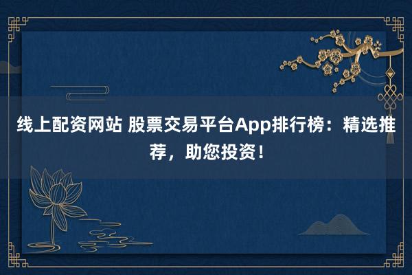 線上配資網(wǎng)站 股票交易平臺(tái)App排行榜：精選推薦，助您投資！