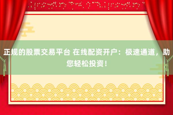 正規(guī)的股票交易平臺(tái) 在線(xiàn)配資開(kāi)戶(hù)：極速通道，助您輕松投資！