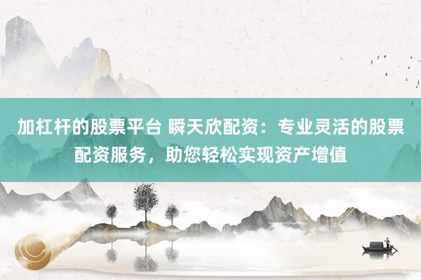加杠桿的股票平臺(tái) 瞬天欣配資：專業(yè)靈活的股票配資服務(wù)，助您輕松實(shí)現(xiàn)資產(chǎn)增值