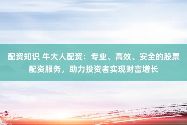 配資知識(shí) 牛大人配資：專(zhuān)業(yè)、高效、安全的股票配資服務(wù)，助力投資者實(shí)現(xiàn)財(cái)富增長(zhǎng)