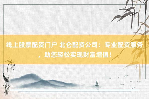 線上股票配資門戶 北侖配資公司：專業(yè)配資服務，助您輕松實現(xiàn)財富增值！