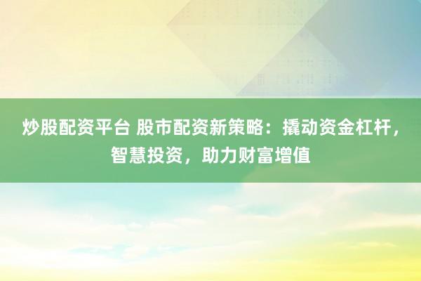 炒股配資平臺 股市配資新策略：撬動資金杠桿，智慧投資，助力財富增值