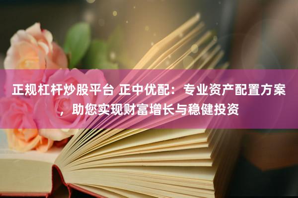 正規(guī)杠桿炒股平臺 正中優(yōu)配：專業(yè)資產(chǎn)配置方案，助您實現(xiàn)財富增長與穩(wěn)健投資