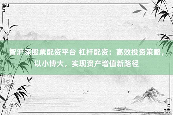 智滬深股票配資平臺(tái) 杠桿配資：高效投資策略，以小博大，實(shí)現(xiàn)資產(chǎn)增值新路徑