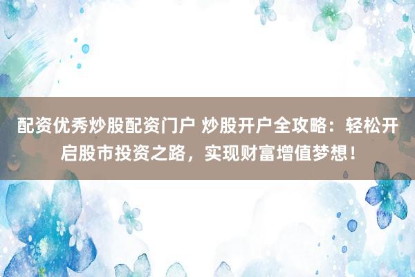 配資優(yōu)秀炒股配資門戶 炒股開(kāi)戶全攻略：輕松開(kāi)啟股市投資之路，實(shí)現(xiàn)財(cái)富增值夢(mèng)想！
