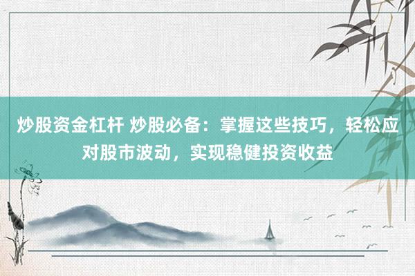 炒股資金杠桿 炒股必備：掌握這些技巧，輕松應(yīng)對股市波動，實(shí)現(xiàn)穩(wěn)健投資收益