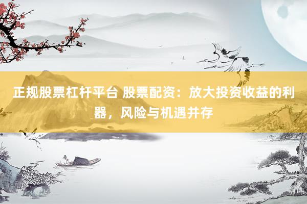 正規(guī)股票杠桿平臺(tái) 股票配資：放大投資收益的利器，風(fēng)險(xiǎn)與機(jī)遇并存