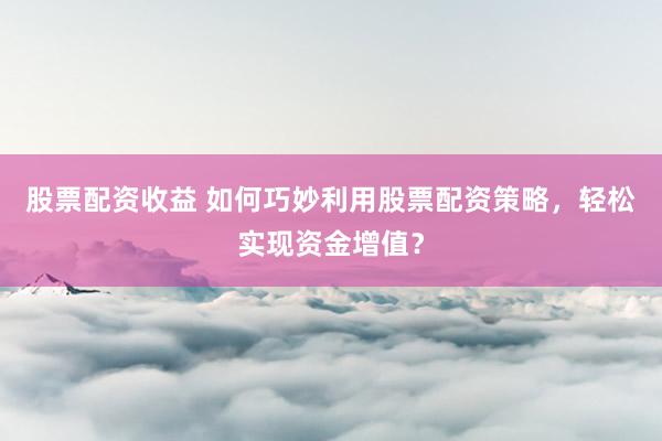 股票配資收益 如何巧妙利用股票配資策略，輕松實現(xiàn)資金增值？