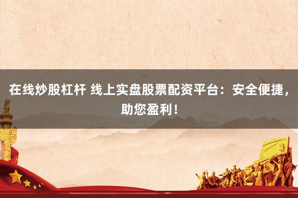在線(xiàn)炒股杠桿 線(xiàn)上實(shí)盤(pán)股票配資平臺(tái)：安全便捷，助您盈利！