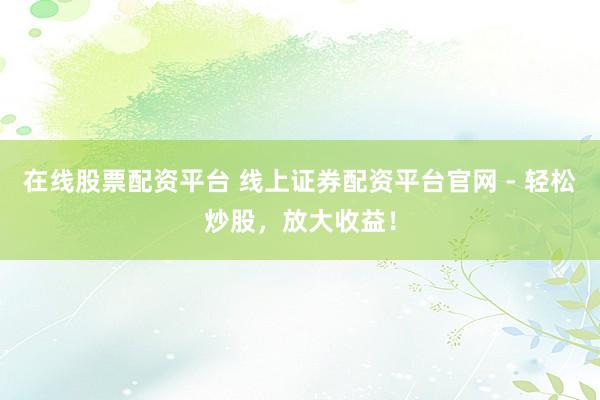 在線股票配資平臺 線上證券配資平臺官網(wǎng) - 輕松炒股，放大收益！