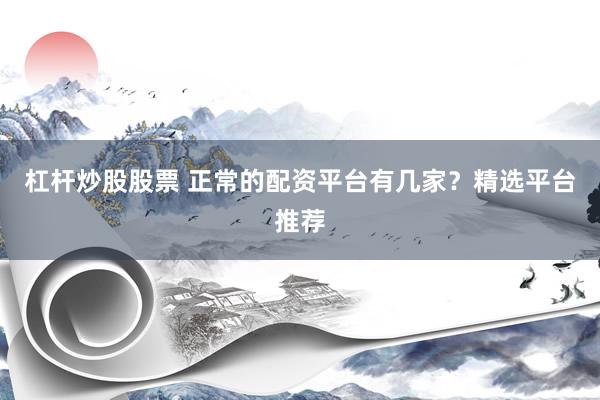 杠桿炒股股票 正常的配資平臺有幾家？精選平臺推薦
