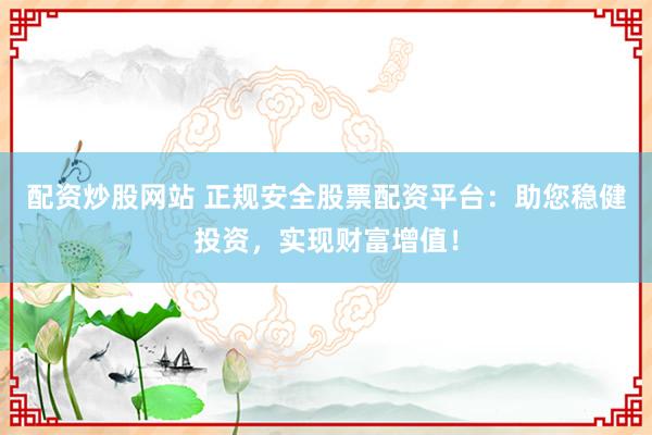 配資炒股網(wǎng)站 正規(guī)安全股票配資平臺(tái)：助您穩(wěn)健投資，實(shí)現(xiàn)財(cái)富增值！