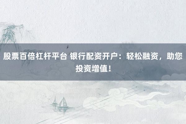 股票百倍杠桿平臺 銀行配資開戶：輕松融資，助您投資增值！