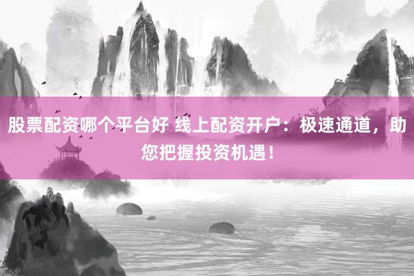 股票配資哪個平臺好 線上配資開戶：極速通道，助您把握投資機遇！