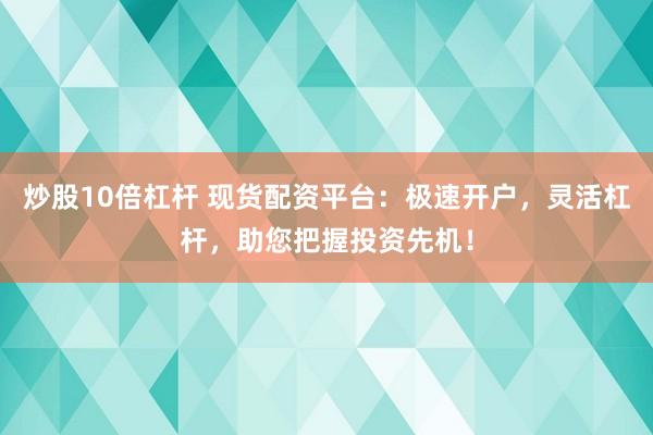 炒股10倍杠桿 現(xiàn)貨配資平臺(tái)：極速開(kāi)戶(hù)，靈活杠桿，助您把握投資先機(jī)！
