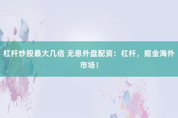 杠桿炒股最大幾倍 無息外盤配資：杠桿，掘金海外市場！