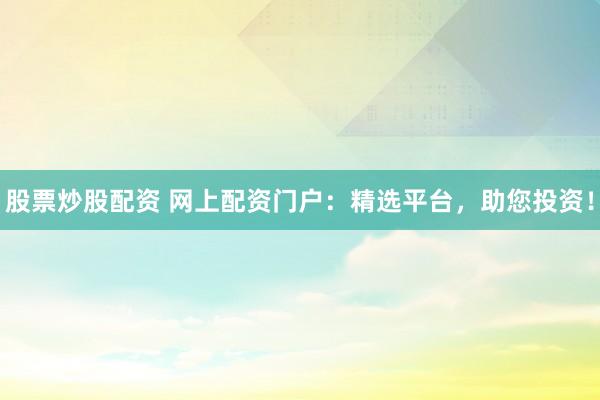 股票炒股配資 網(wǎng)上配資門戶：精選平臺，助您投資！