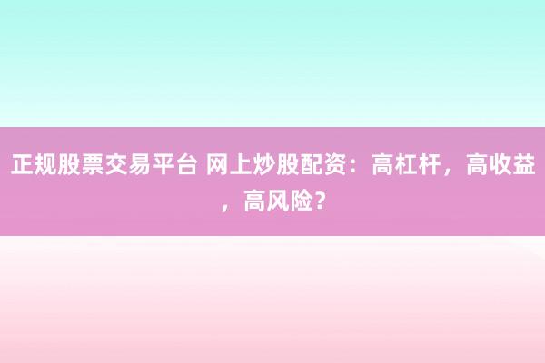 正規(guī)股票交易平臺 網(wǎng)上炒股配資：高杠桿，高收益，高風險？