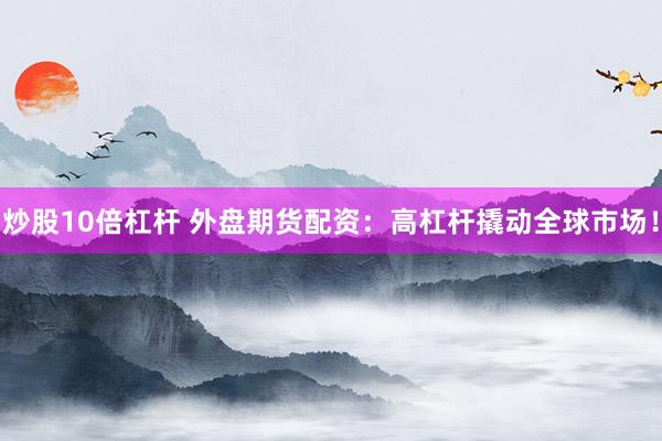 炒股10倍杠桿 外盤(pán)期貨配資：高杠桿撬動(dòng)全球市場(chǎng)！