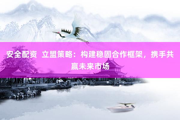 安全配資  立盟策略：構(gòu)建穩(wěn)固合作框架，攜手共贏未來市場