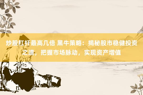 炒股杠桿最高幾倍 黑牛策略：揭秘股市穩(wěn)健投資之道，把握市場(chǎng)脈動(dòng)，實(shí)現(xiàn)資產(chǎn)增值