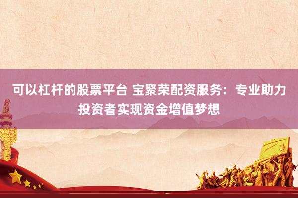 可以杠桿的股票平臺(tái) 寶聚榮配資服務(wù)：專業(yè)助力投資者實(shí)現(xiàn)資金增值夢想
