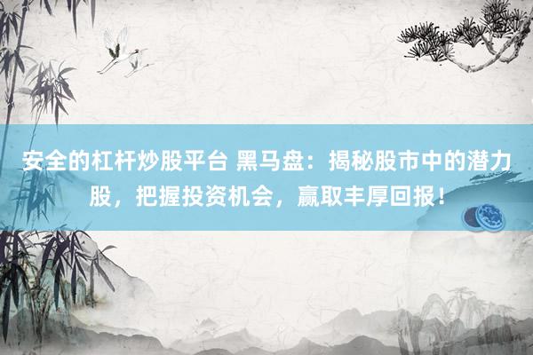 安全的杠桿炒股平臺 黑馬盤：揭秘股市中的潛力股，把握投資機(jī)會，贏取豐厚回報！