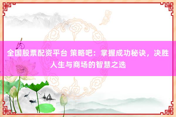 全國股票配資平臺 策略吧：掌握成功秘訣，決勝人生與商場的智慧之選