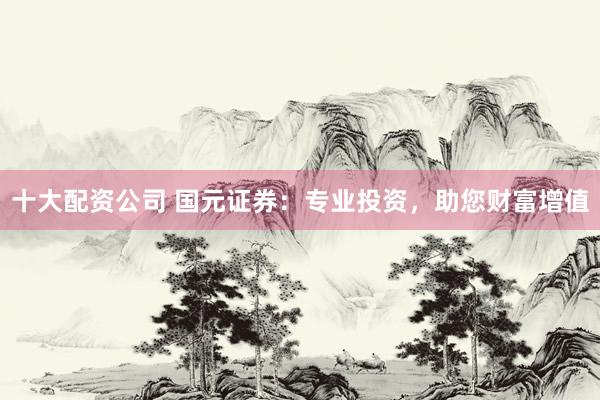 十大配資公司 國元證券：專業(yè)投資，助您財富增值