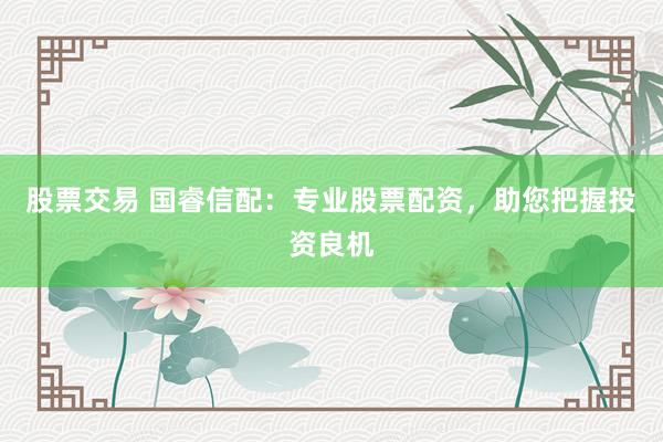 股票交易 國睿信配：專業(yè)股票配資，助您把握投資良機